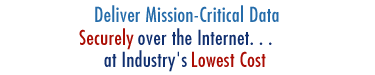 Deliver Mission-Critical Data SECURELY over the Internet... at Industry's LOWEST COST.