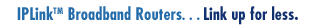 IPLink™ Broadband Routers.. . . Link up for less.