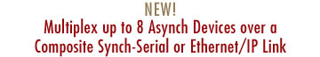 NEW! Multiplex up to 8 Asynch Devices over a Composite Synch-Serial or Ethernet/IP Link